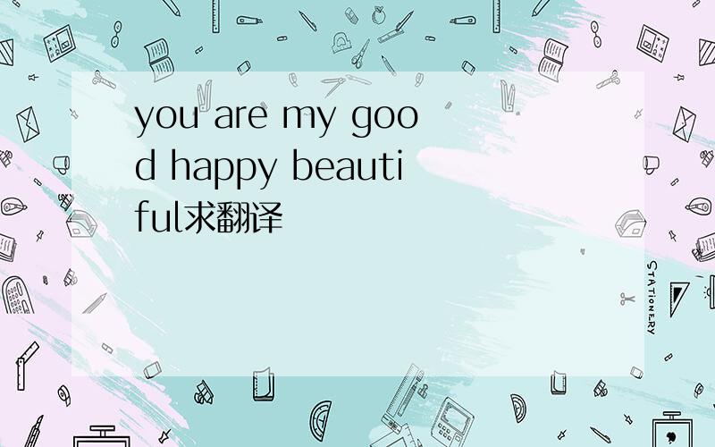 you are my good happy beautiful求翻译