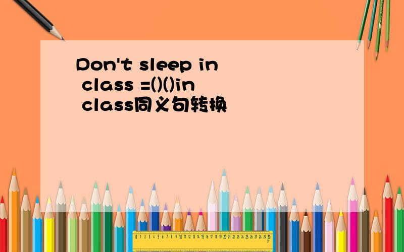 Don't sleep in class =()()in class同义句转换