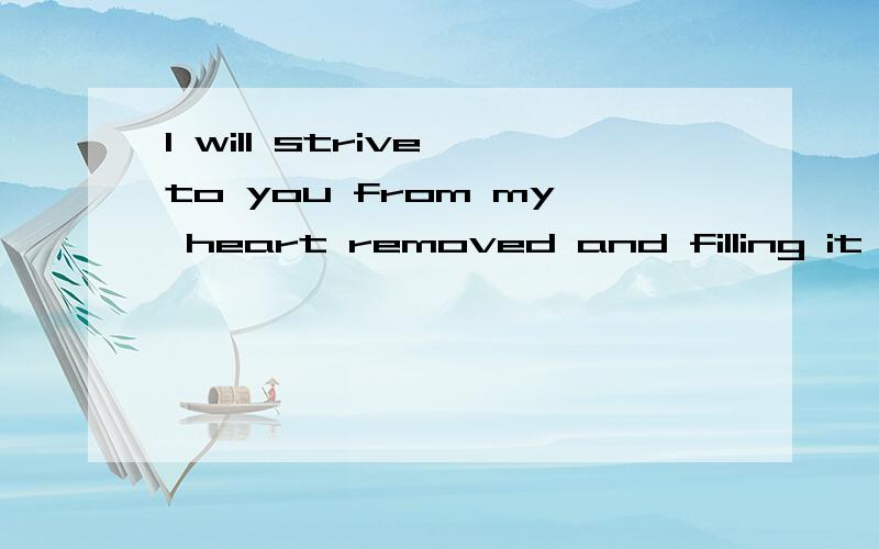 I will strive to you from my heart removed and filling it for me