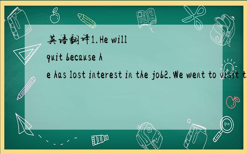 英语翻译1.He will quit because he has lost interest in the job2.We went to visit the farm where they grew food and raised animal3.The purpose of raise my money is to celebrate the Mid-autumn Festival with the old people without relations4.I recei