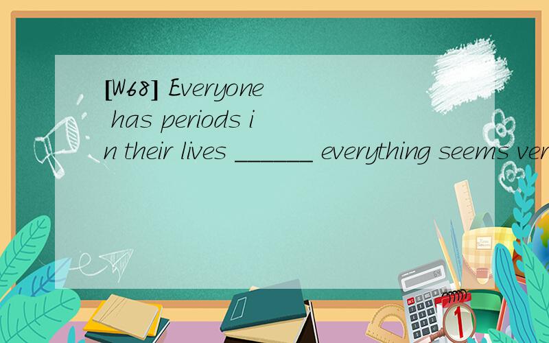 [W68] Everyone has periods in their lives ______ everything seems very hard.A. when B.whereC.whichD.that请翻译,并分析.答案 A