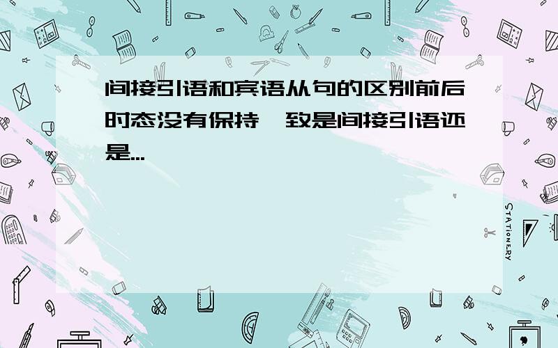 间接引语和宾语从句的区别前后时态没有保持一致是间接引语还是...