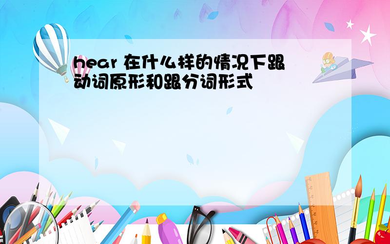 hear 在什么样的情况下跟动词原形和跟分词形式