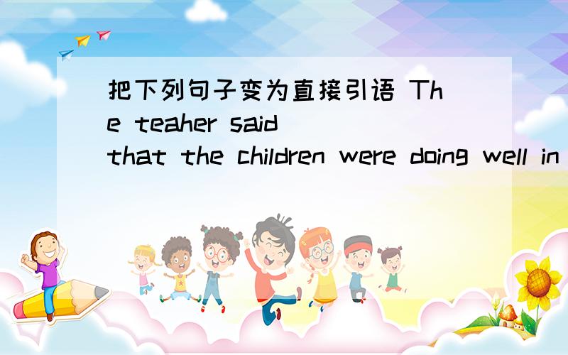 把下列句子变为直接引语 The teaher said that the children were doing well in English.Maggie asked me if I am interested in that book