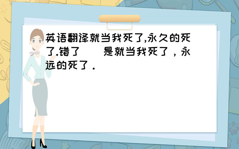 英语翻译就当我死了,永久的死了.错了``是就当我死了，永远的死了。