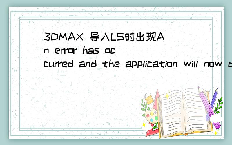 3DMAX 导入LS时出现An error has occurred and the application will now dose.郁闷!经常性出现!建模肯顶没问题!导入的只是一些家具!剩下的都自己做的!材质!也只是一些一些个地板!贴图什么的!剩下的都在LS