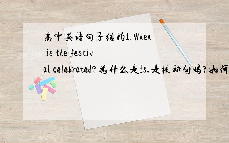 高中英语句子结构1.When is the festival celebrated?为什么是is,是被动句吗?如何变成陈述句呢?2.Do you know which countries the festivals come from?which countries在句子中做什么部分,麻烦帮我分析下这个句子的结