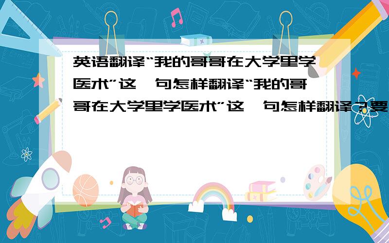 英语翻译“我的哥哥在大学里学医术”这一句怎样翻译“我的哥哥在大学里学医术”这一句怎样翻译？要用到take up这个短语