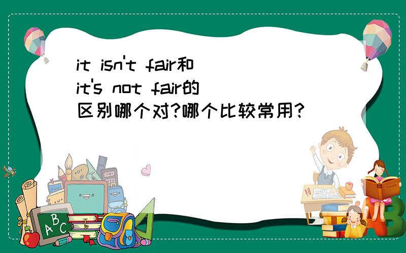 it isn't fair和it's not fair的区别哪个对?哪个比较常用?