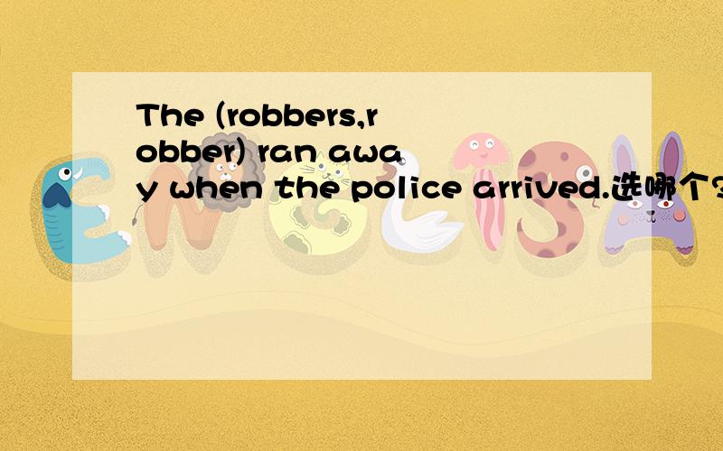 The (robbers,robber) ran away when the police arrived.选哪个?