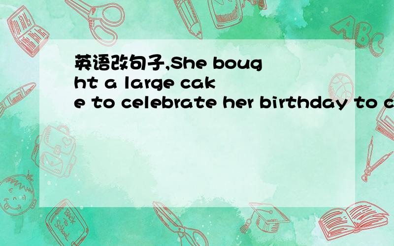 英语改句子,She bought a large cake to celebrate her birthday to celebrate her birthday 划线改句子:________ did she buy a large cake?_______ did she bay a large cake ______ ______ did she buy a large cake ________ ______?第一第二都知