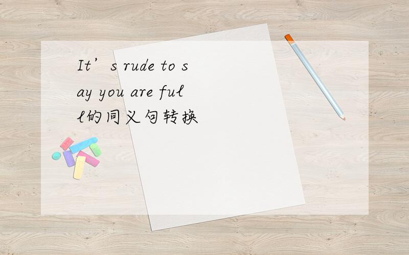 It’s rude to say you are full的同义句转换