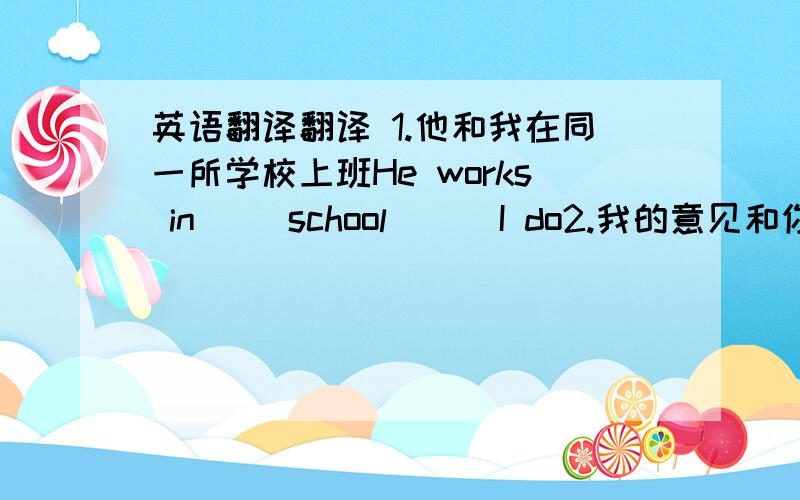 英语翻译翻译 1.他和我在同一所学校上班He works in__ school __ I do2.我的意见和你的不同.My opinion __ yours.3.这就是我们做的This is __ .