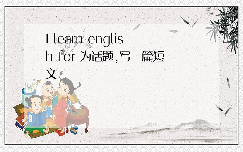 I learn english for 为话题,写一篇短文