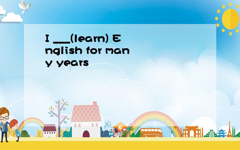 I ___(learn) English for many years