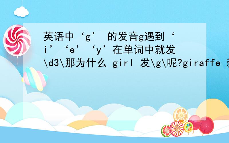 英语中‘g’ 的发音g遇到‘i’‘e’‘y’在单词中就发\d3\那为什么 girl 发\g\呢?giraffe 就发\d3\?