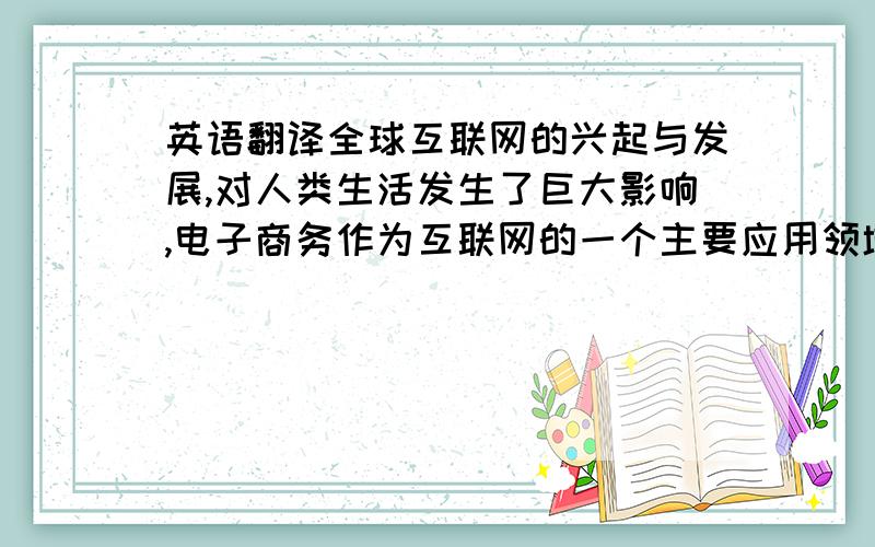 英语翻译全球互联网的兴起与发展,对人类生活发生了巨大影响,电子商务作为互联网的一个主要应用领域,正逐渐成为21世纪的主要商务模式,本文正是在这样的市场背景下,首先结合目前国内手