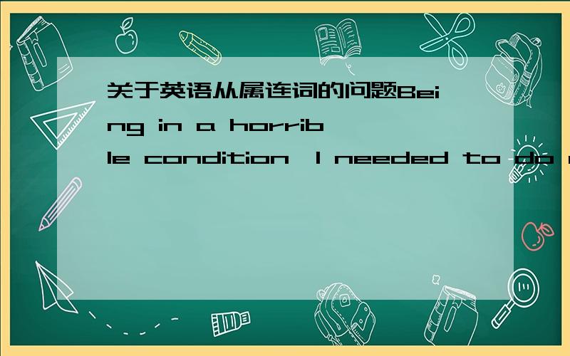 关于英语从属连词的问题Being in a horrible condition,I needed to do a lot of work on the house.这句话错在哪?如果要改正,该怎么改?