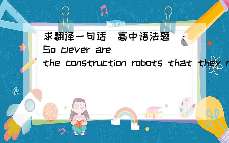 求翻译一句话（高中语法题）：So clever are the construction robots that they may eventually reduce the amount of labor needed on construction sites by 90 percnet.