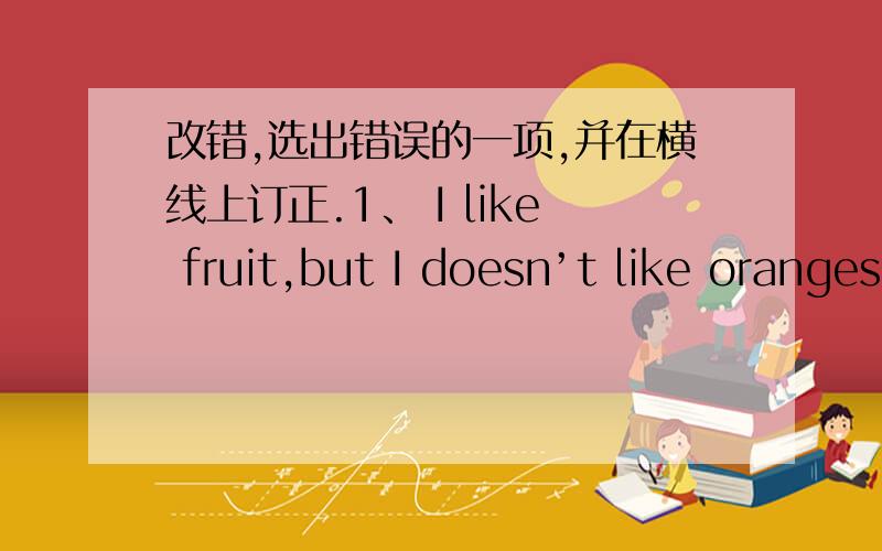 改错,选出错误的一项,并在横线上订正.1、 I like fruit,but I doesn’t like oranges.like、doesn't、oranges下面有横线2、【are横线】 they 【play chess】?no,they 【aren‘t.】【这个弄来的下面有横线】3、【I 】