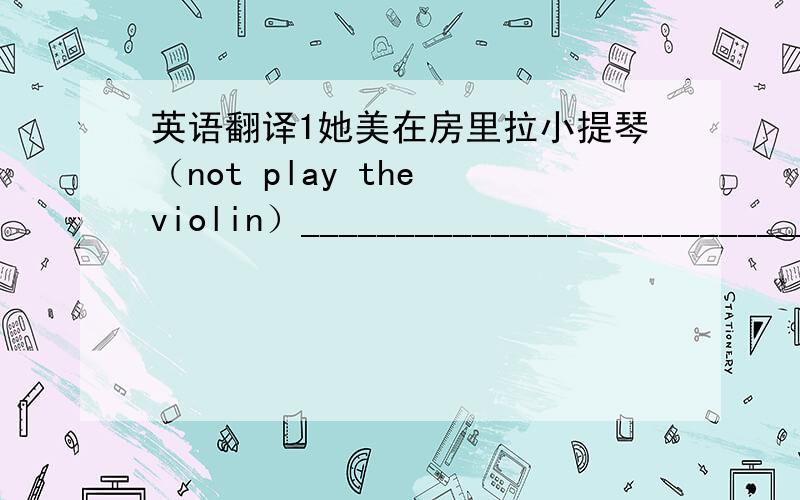 英语翻译1她美在房里拉小提琴（not play the violin）__________________________________________2他爸爸没在读报纸（read）______________________________________________