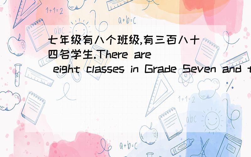 七年级有八个班级,有三百八十四名学生.There are eight classes in Grade Seven and there are （）（） （）（）（）英语翻译