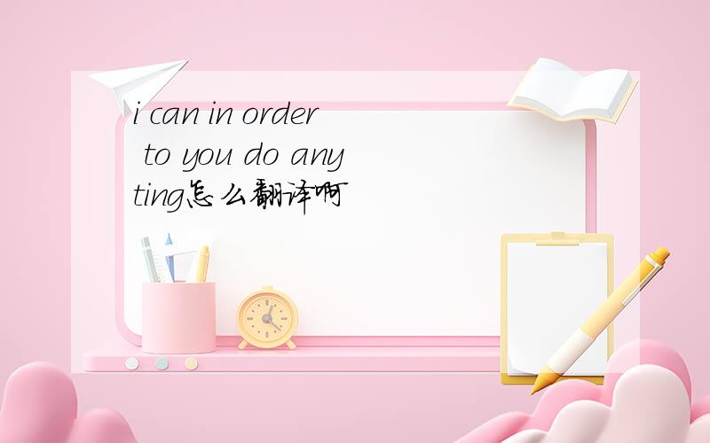 i can in order to you do anyting怎么翻译啊