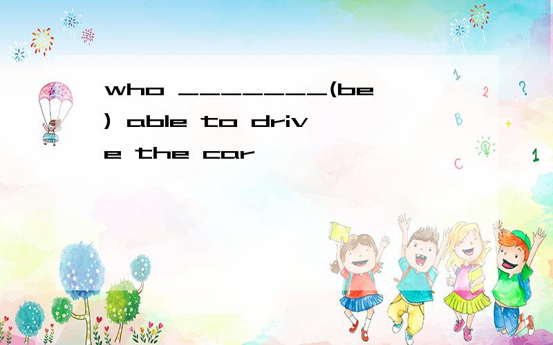 who _______(be) able to drive the car