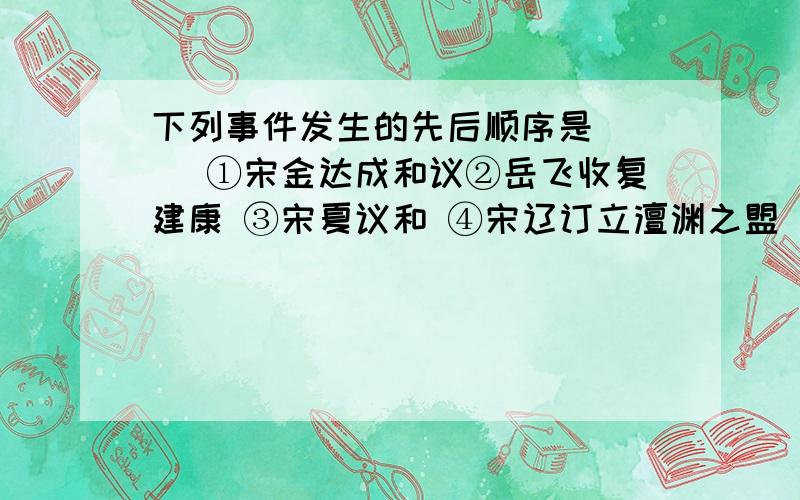 下列事件发生的先后顺序是（ ） ①宋金达成和议②岳飞收复建康 ③宋夏议和 ④宋辽订立澶渊之盟（分数：5）