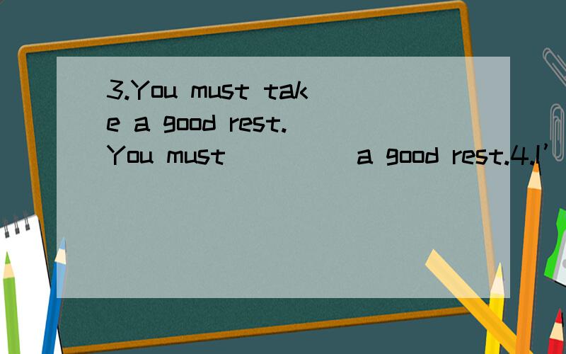 3.You must take a good rest.You must_____a good rest.4.I’m ill today.I_____ _____today.变同义句