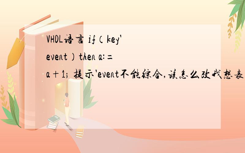 VHDL语言 if（key'event）then a:=a+1; 提示'event不能综合,该怎么改我想表达的意思是：如果key发生变化,a加1.这个语句怎么写