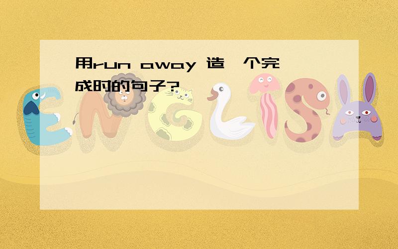 用run away 造一个完成时的句子?