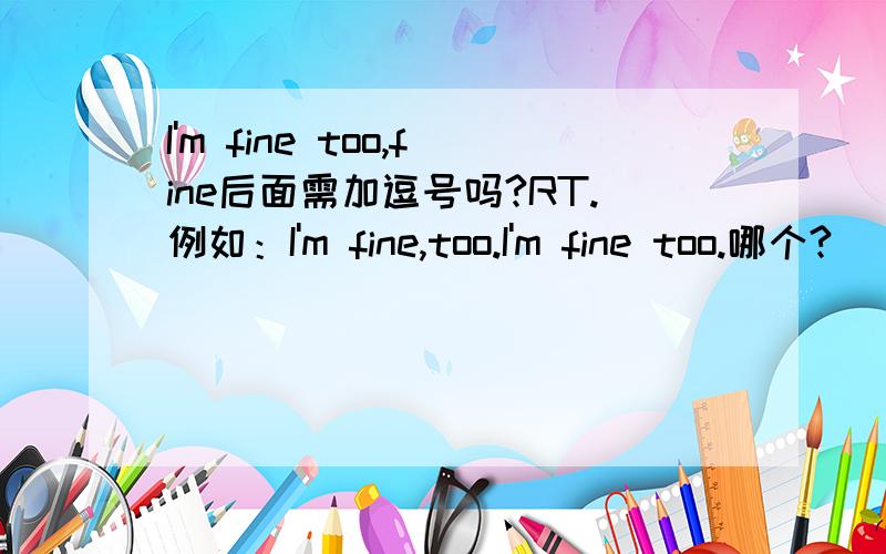 I'm fine too,fine后面需加逗号吗?RT.例如：I'm fine,too.I'm fine too.哪个?