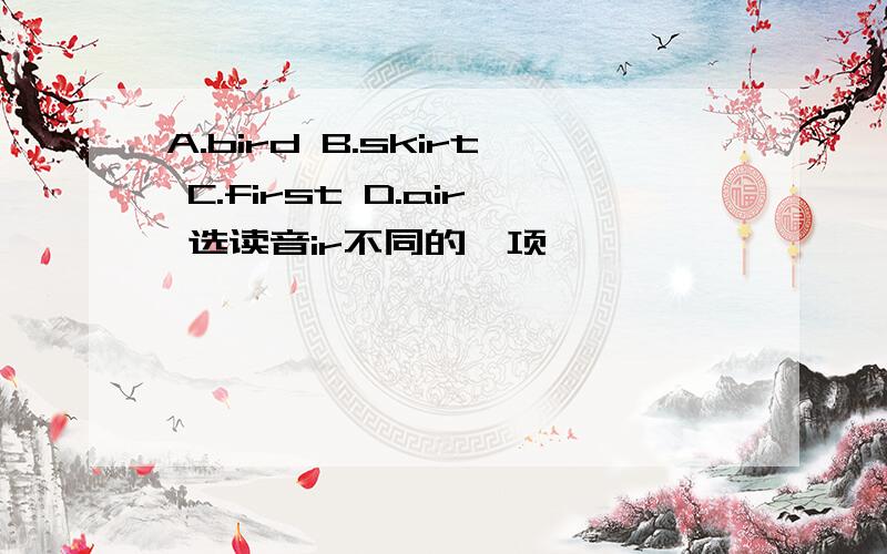 A.bird B.skirt C.first D.air 选读音ir不同的一项