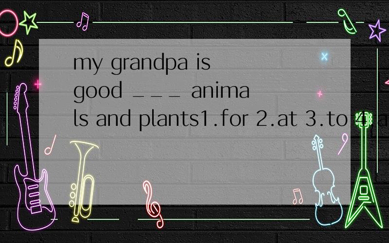 my grandpa is good ___ animals and plants1.for 2.at 3.to 4.about