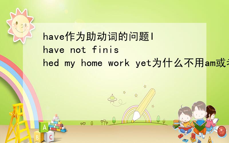 have作为助动词的问题I have not finished my home work yet为什么不用am或者 do替代have啊