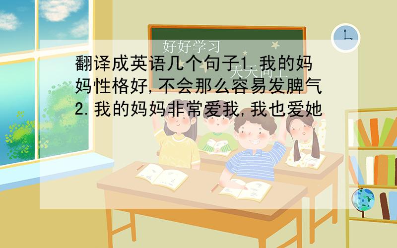 翻译成英语几个句子1.我的妈妈性格好,不会那么容易发脾气2.我的妈妈非常爱我,我也爱她