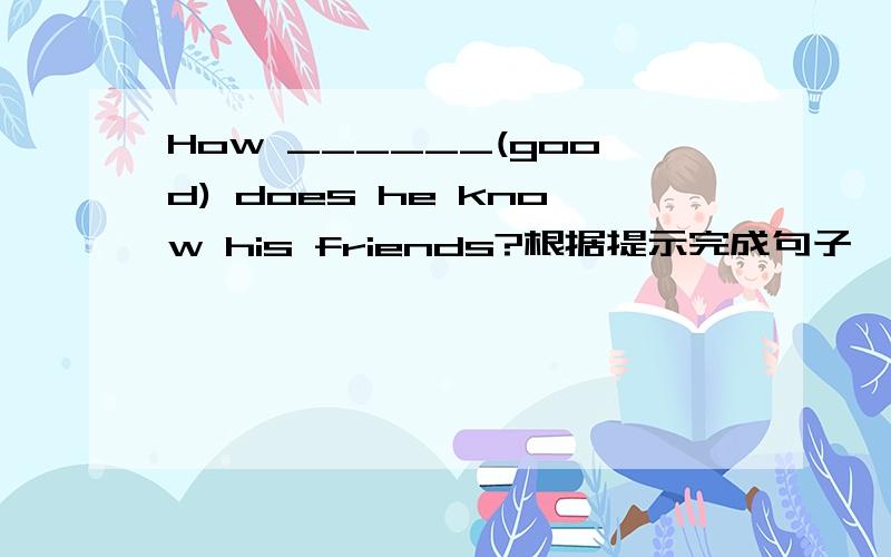 How ______(good) does he know his friends?根据提示完成句子