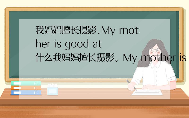 我妈妈擅长摄影.My mother is good at什么我妈妈擅长摄影。My mother is good at ____ _____