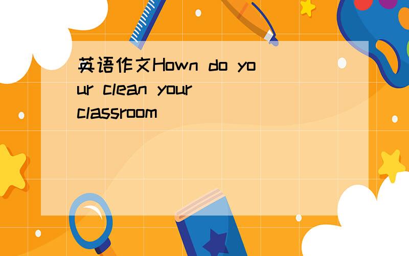 英语作文Hown do your clean your classroom