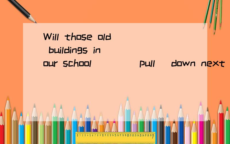 Will those old buildings in our school ___(pull) down next week