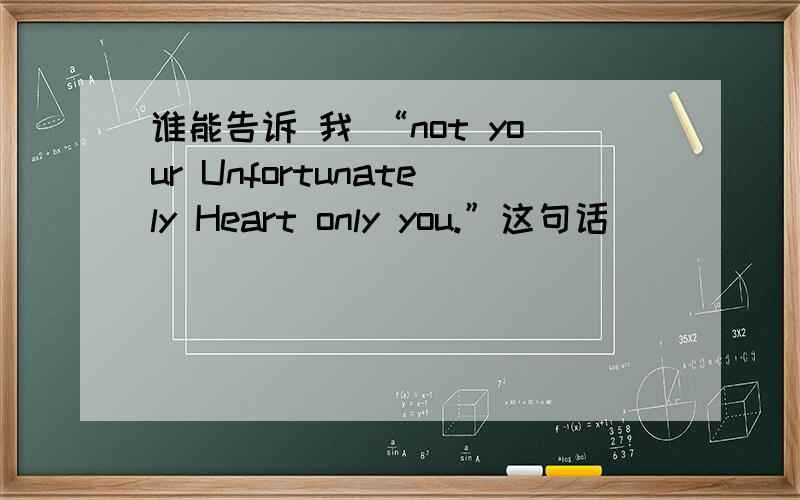 谁能告诉 我 “not your Unfortunately Heart only you.”这句话