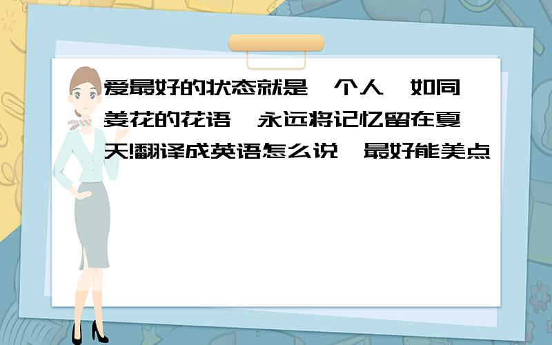 爱最好的状态就是一个人,如同姜花的花语,永远将记忆留在夏天!翻译成英语怎么说,最好能美点