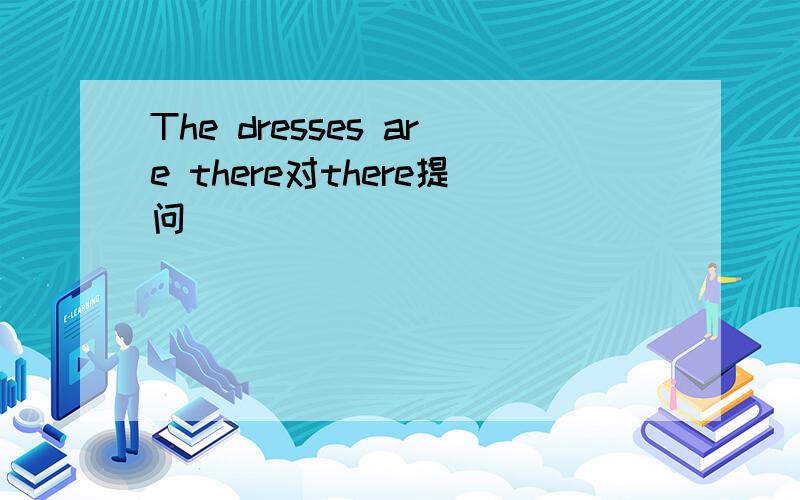 The dresses are there对there提问