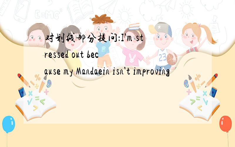 对划线部分提问：I'm stressed out because my Mandaein isn't improving