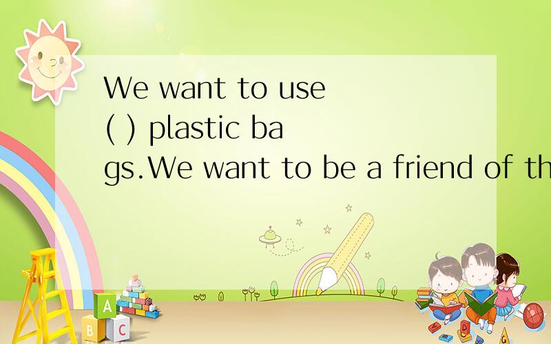 We want to use( ) plastic bags.We want to be a friend of the earth.为什么要选fewer?