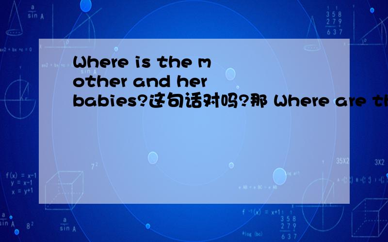 Where is the mother and her babies?这句话对吗?那 Where are the mother and her babies?可辅导书上面说是 “临近原则”“在倒装结构中，谓语动词的形式和后面第一个主语一致”老师也这样说...