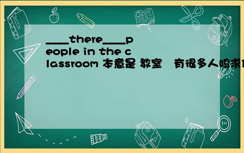 ____there____people in the classroom 本意是 教室裏有很多人吗求你们了.