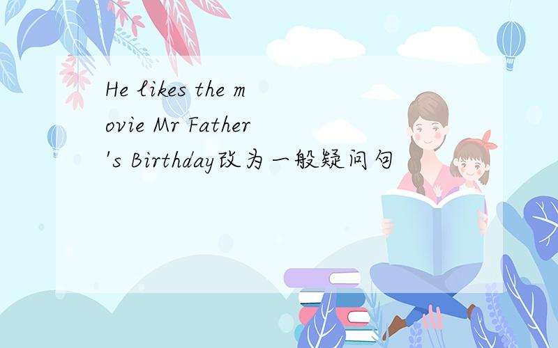 He likes the movie Mr Father's Birthday改为一般疑问句