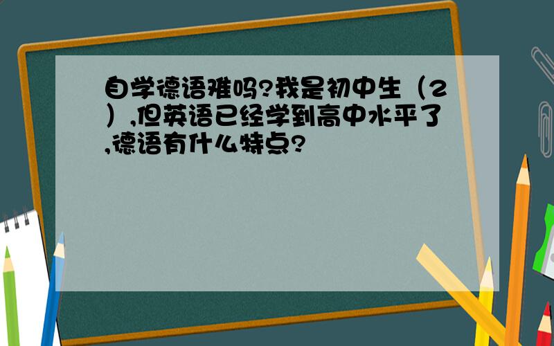 自学德语难吗?我是初中生（2）,但英语已经学到高中水平了,德语有什么特点?